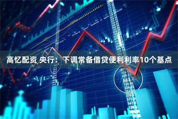 高忆配资 央行：下调常备借贷便利利率10个基点