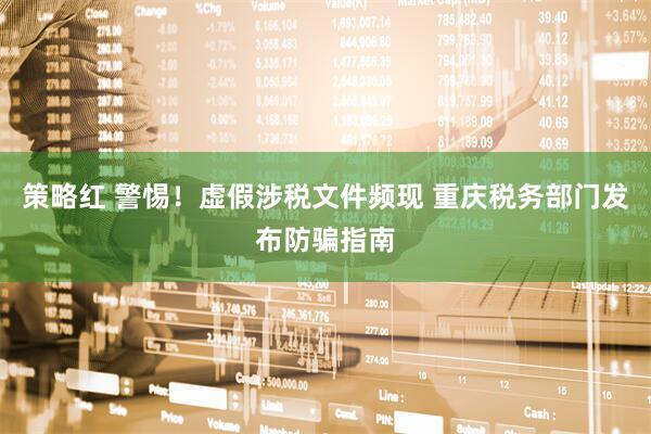 策略红 警惕！虚假涉税文件频现 重庆税务部门发布防骗指南
