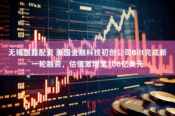 无锡恒鑫配资 美国金融科技初创公司Bilt完成新一轮融资，估值激增至108亿美元