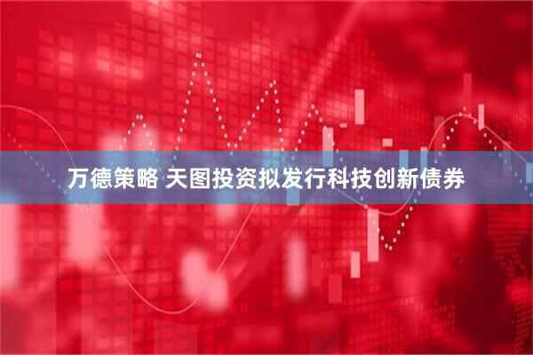 万德策略 天图投资拟发行科技创新债券