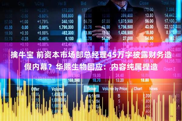 擒牛宝 前资本市场部总经理45万字披露财务造假内幕？华熙生物回应：内容纯属捏造