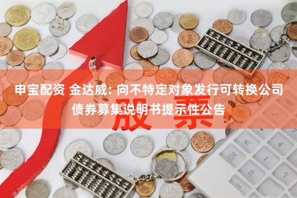 申宝配资 金达威: 向不特定对象发行可转换公司债券募集说明书提示性公告