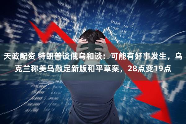 天诚配资 特朗普谈俄乌和谈：可能有好事发生，乌克兰称美乌敲定新版和平草案，28点变19点