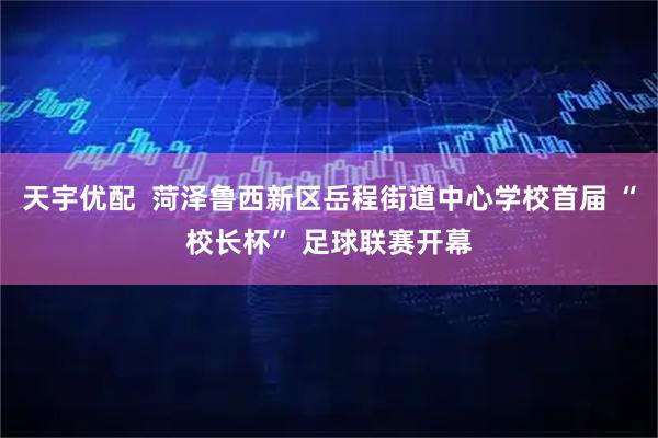 天宇优配  菏泽鲁西新区岳程街道中心学校首届 “校长杯” 足球联赛开幕