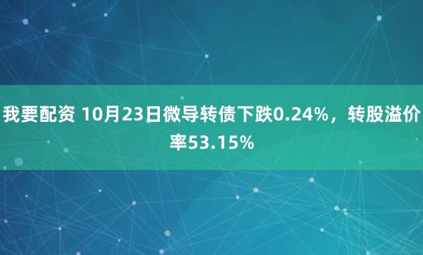 我要配资 10月23日微导转债下跌0.24%，转股溢价率53.15%