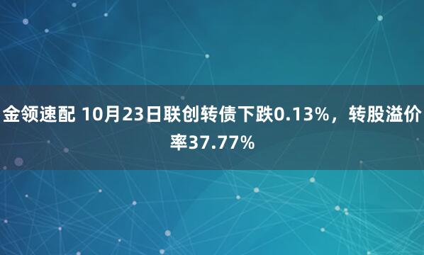 金领速配 10月23日联创转债下跌0.13%，转股溢价率37.77%