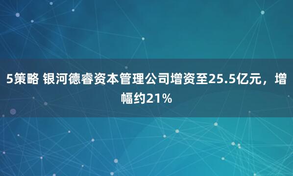 5策略 银河德睿资本管理公司增资至25.5亿元，增幅约21%