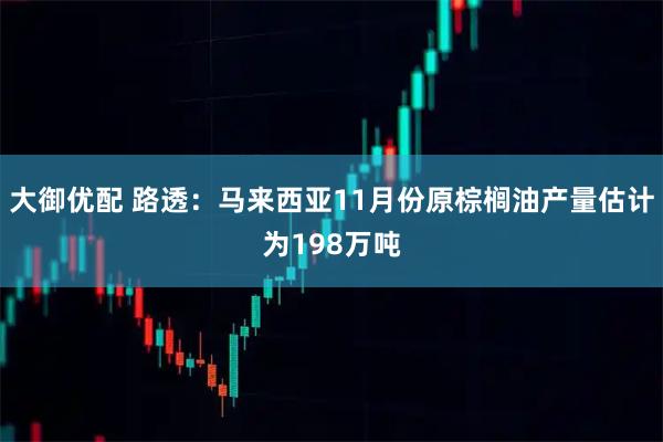 大御优配 路透：马来西亚11月份原棕榈油产量估计为198万吨