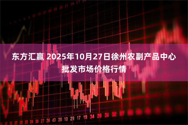 东方汇赢 2025年10月27日徐州农副产品中心批发市场价格行情