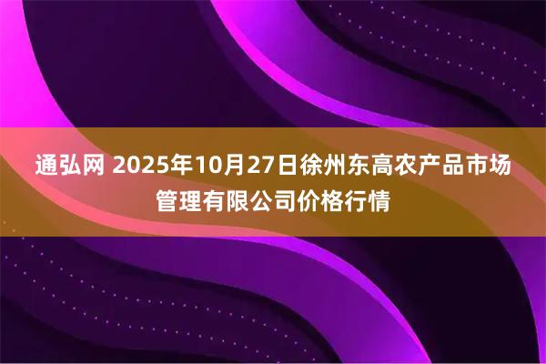 通弘网 2025年10月27日徐州东高农产品市场管理有限公司价格行情