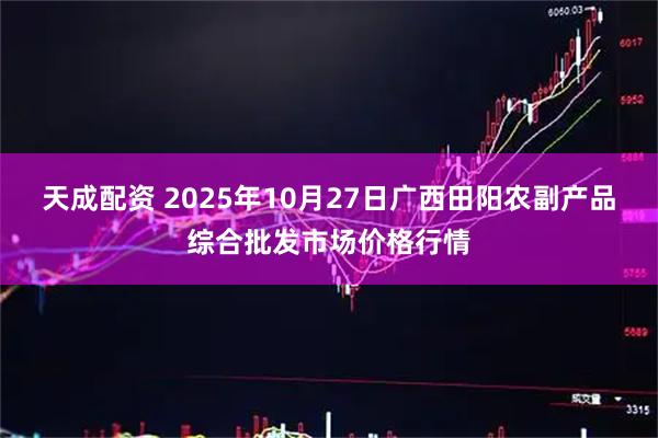 天成配资 2025年10月27日广西田阳农副产品综合批发市场价格行情