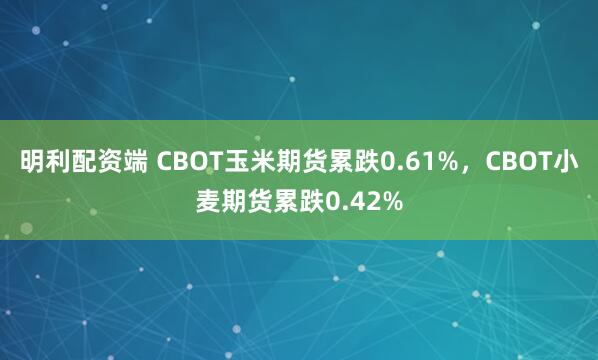 明利配资端 CBOT玉米期货累跌0.61%，CBOT小麦期货累跌0.42%