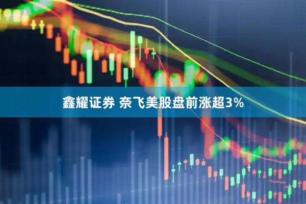 鑫耀证券 奈飞美股盘前涨超3%