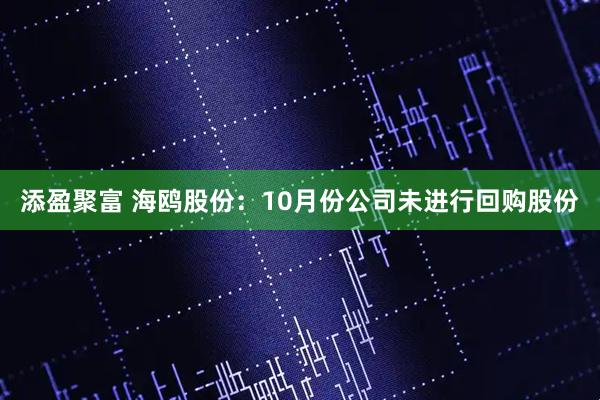 添盈聚富 海鸥股份：10月份公司未进行回购股份
