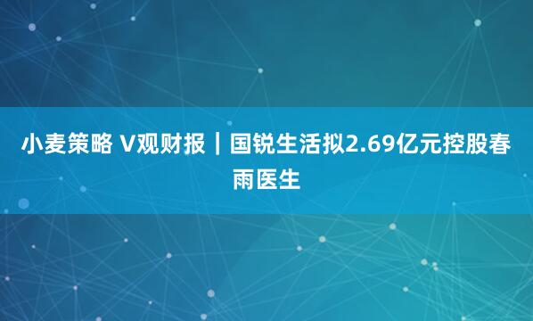 小麦策略 V观财报｜国锐生活拟2.69亿元控股春雨医生