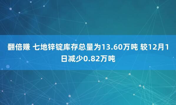 翻倍赚 七地锌锭库存总量为13.60万吨 较12月1日减少0.82万吨