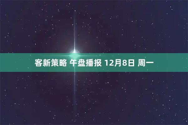 客新策略 午盘播报 12月8日 周一