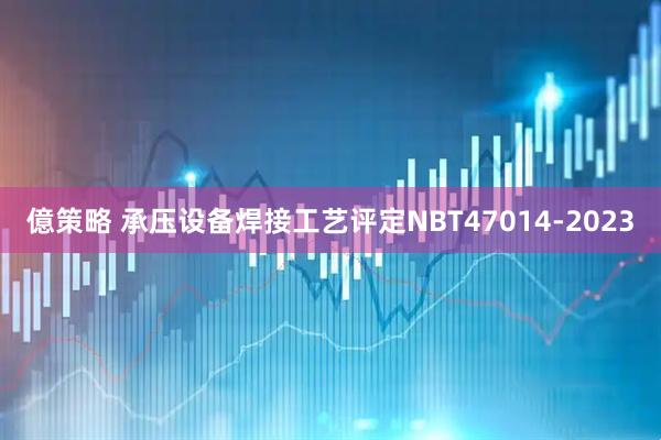 億策略 承压设备焊接工艺评定NBT47014-2023