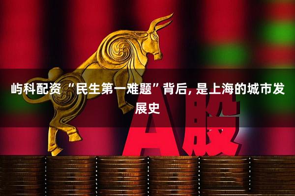 屿科配资 “民生第一难题”背后, 是上海的城市发展史