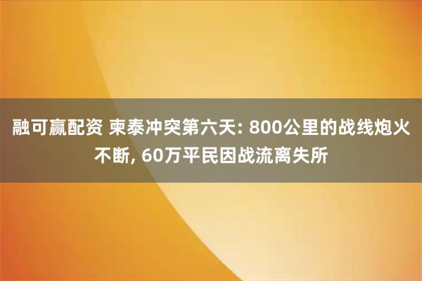 融可赢配资 柬泰冲突第六天: 800公里的战线炮火不断, 60万平民因战流离失所