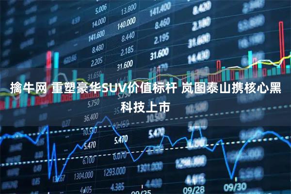 擒牛网 重塑豪华SUV价值标杆 岚图泰山携核心黑科技上市