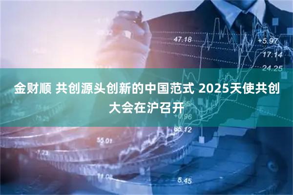 金财顺 共创源头创新的中国范式 2025天使共创大会在沪召开