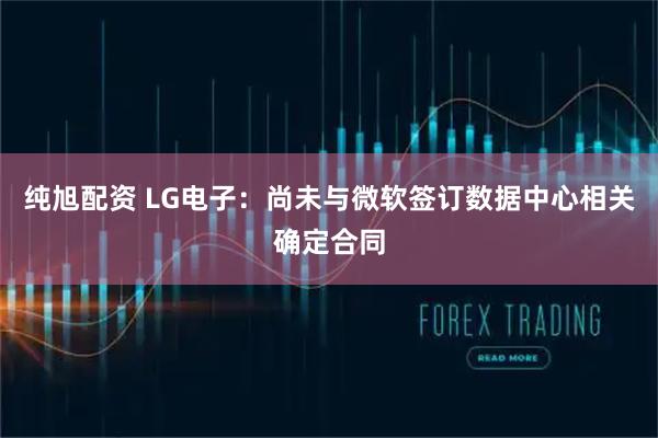 纯旭配资 LG电子：尚未与微软签订数据中心相关确定合同