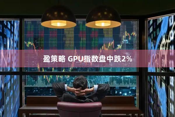 盈策略 GPU指数盘中跌2%