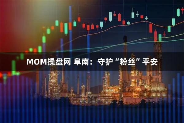 MOM操盘网 阜南：守护“粉丝”平安