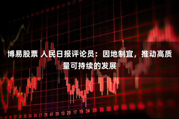 博易股票 人民日报评论员：因地制宜，推动高质量可持续的发展