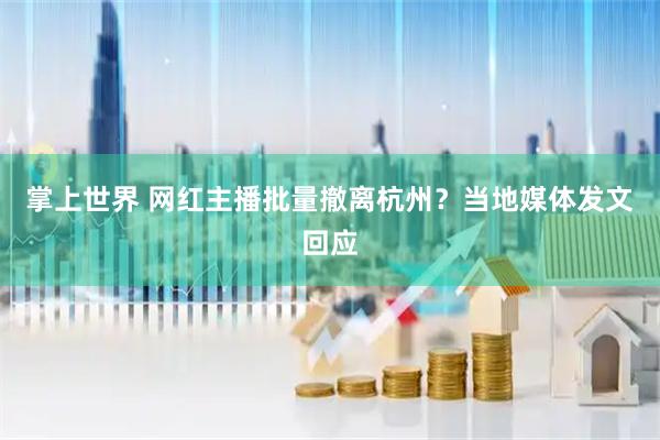 掌上世界 网红主播批量撤离杭州？当地媒体发文回应