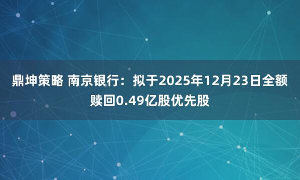 鼎坤策略 南京银行：拟于2025年12月23日全额赎回0.49亿股优先股