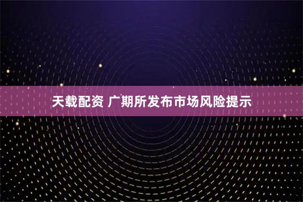 天载配资 广期所发布市场风险提示