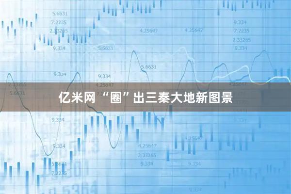 亿米网 “圈”出三秦大地新图景