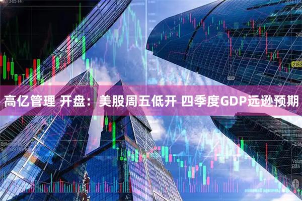 高亿管理 开盘：美股周五低开 四季度GDP远逊预期