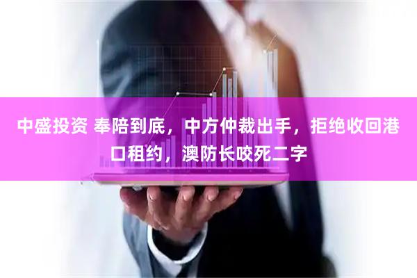 中盛投资 奉陪到底，中方仲裁出手，拒绝收回港口租约，澳防长咬死二字